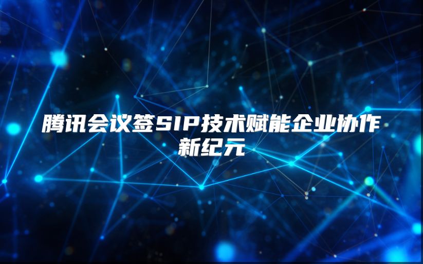 腾讯会议签SIP技术赋能企业协作新纪元
