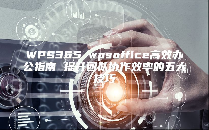WPS365 wpsoffice高效办公指南 提升团队协作效率的五大技巧