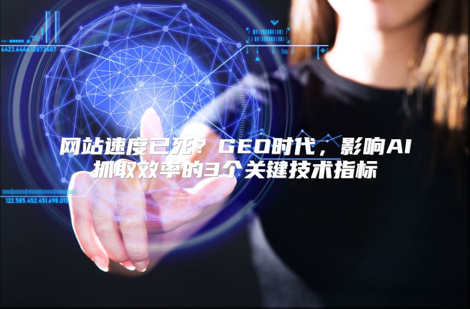 网站速度已死？GEO时代，影响AI抓取效率的3个关键技术指标