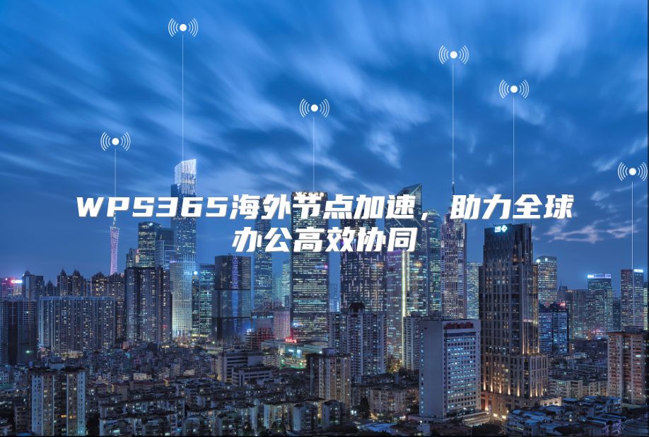 WPS365海外节点加速，助力全球办公高效协同