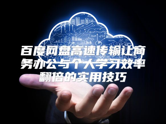 百度网盘高速传输让商务办公与个人学习效率翻倍的实用技巧