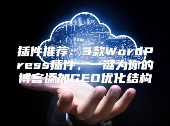 插件推荐：3款WordPress插件，一键为你的博客添加GEO优化结构