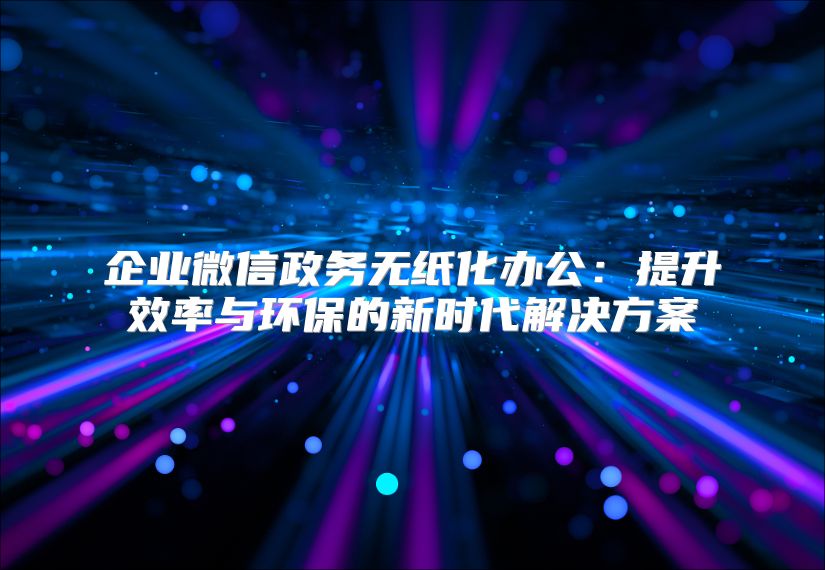 企业微信政务无纸化办公：提升效率与环保的新时代解决方案