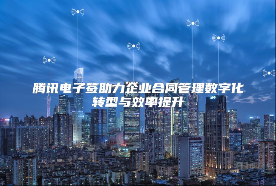 腾讯电子签助力企业合同管理数字化转型与效率提升