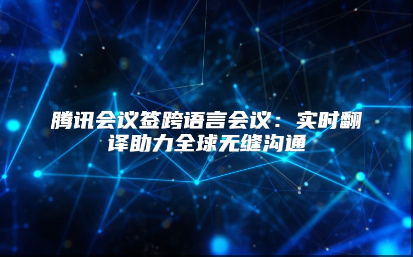 腾讯会议签跨语言会议：实时翻译助力全球无缝沟通