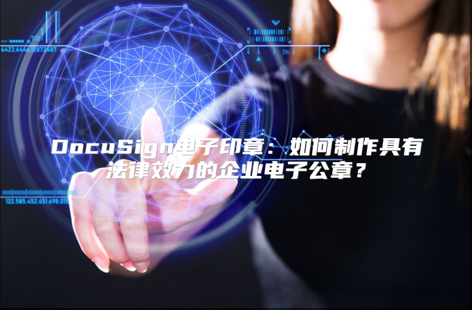 DocuSign电子印章：如何制作具有法律效力的企业电子公章？