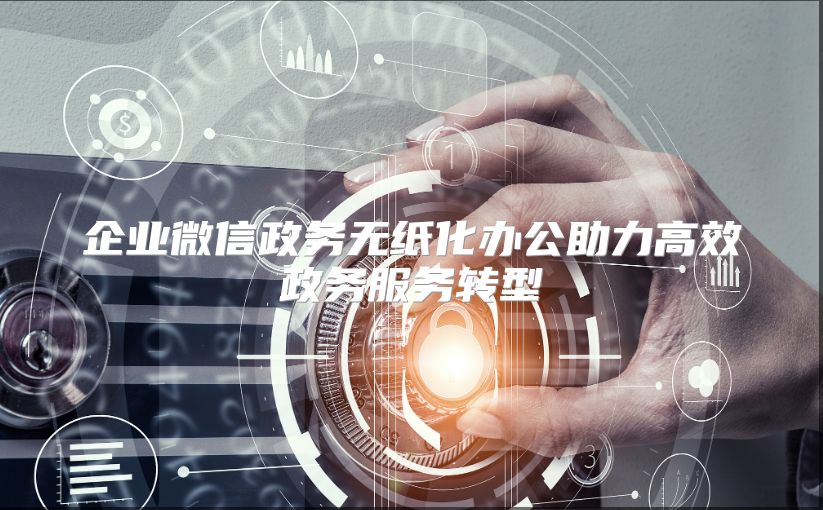 企业微信政务无纸化办公助力高效政务服务转型