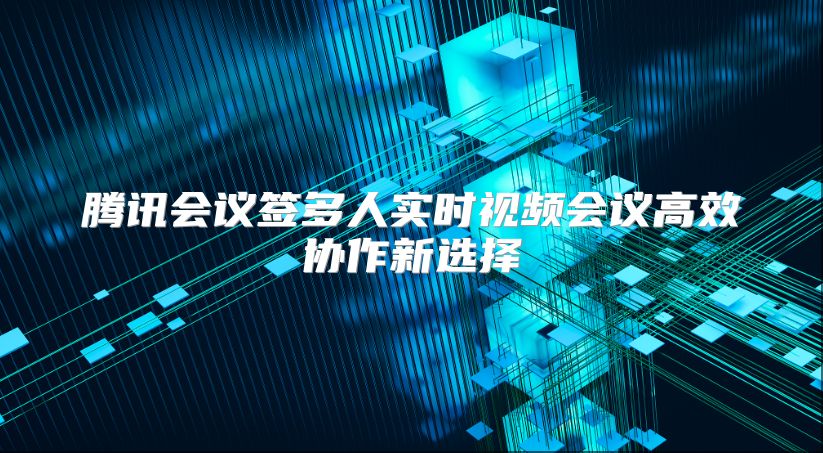 腾讯会议签多人实时视频会议高效协作新选择