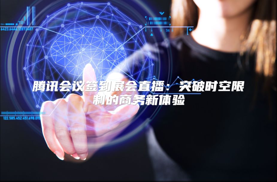 腾讯会议签到展会直播：突破时空限制的商务新体验
