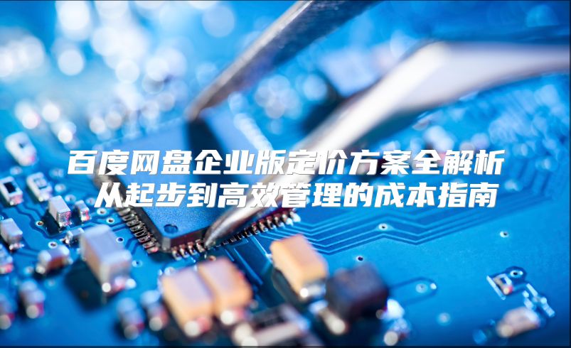 百度网盘企业版定价方案全解析 从起步到高效管理的成本指南