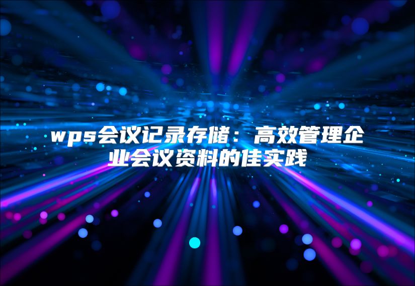 wps会议记录存储：高效管理企业会议资料的佳实践
