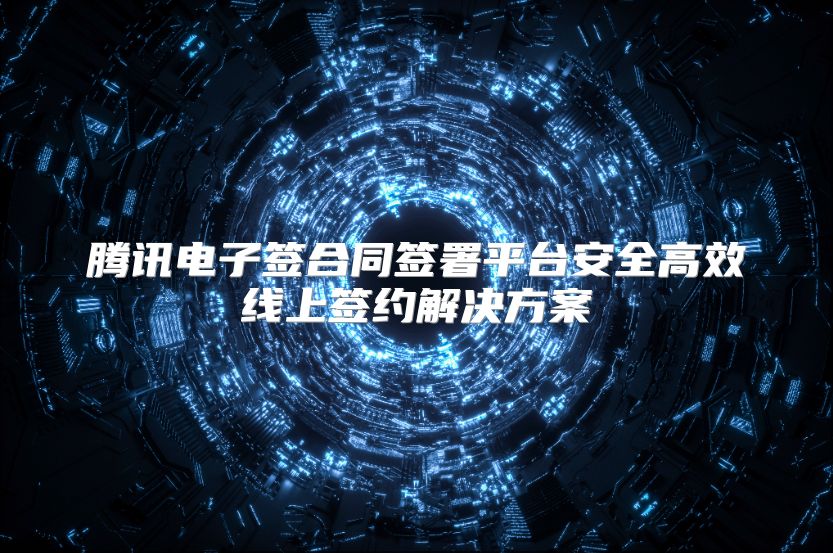 腾讯电子签合同签署平台安全高效线上签约解决方案