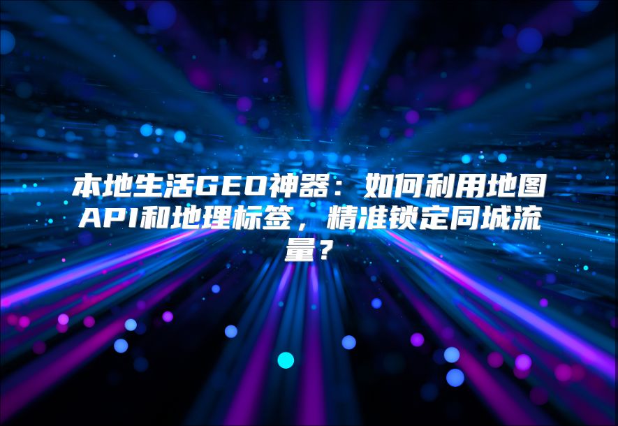 本地生活GEO神器：如何利用地图API和地理标签，精准锁定同城流量？