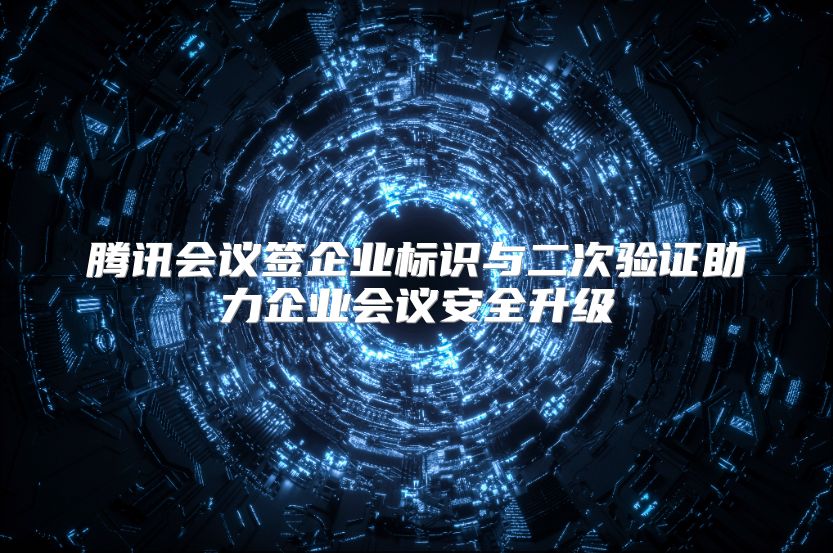 腾讯会议签企业标识与二次验证助力企业会议安全升级