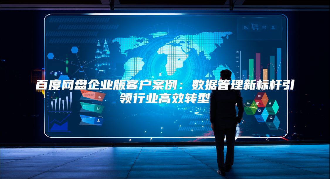 百度网盘企业版客户案例：数据管理新标杆引领行业高效转型