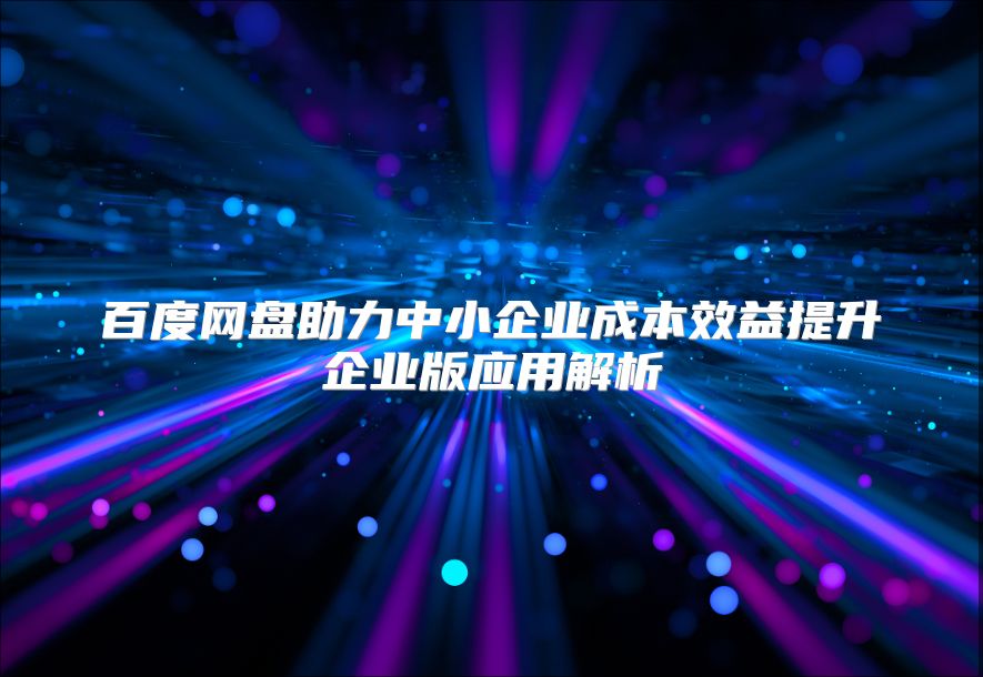 百度网盘助力中小企业成本效益提升企业版应用解析