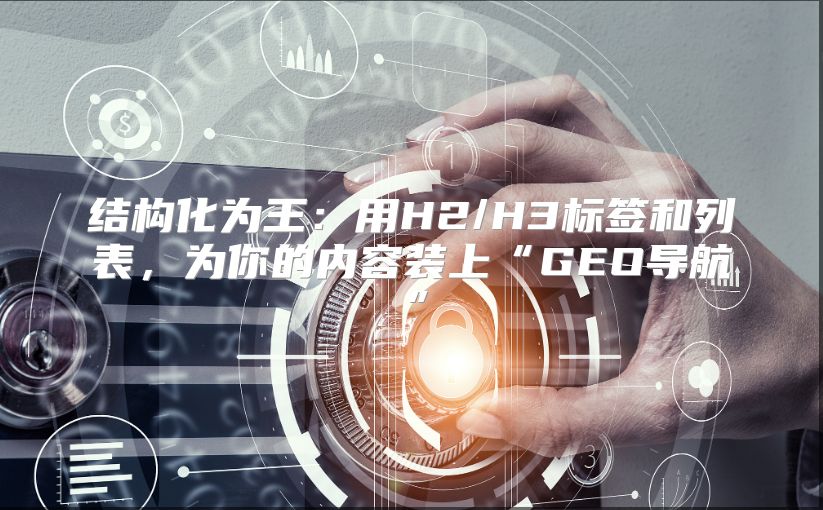 结构化为王：用H2/H3标签和列表，为你的内容装上“GEO导航”