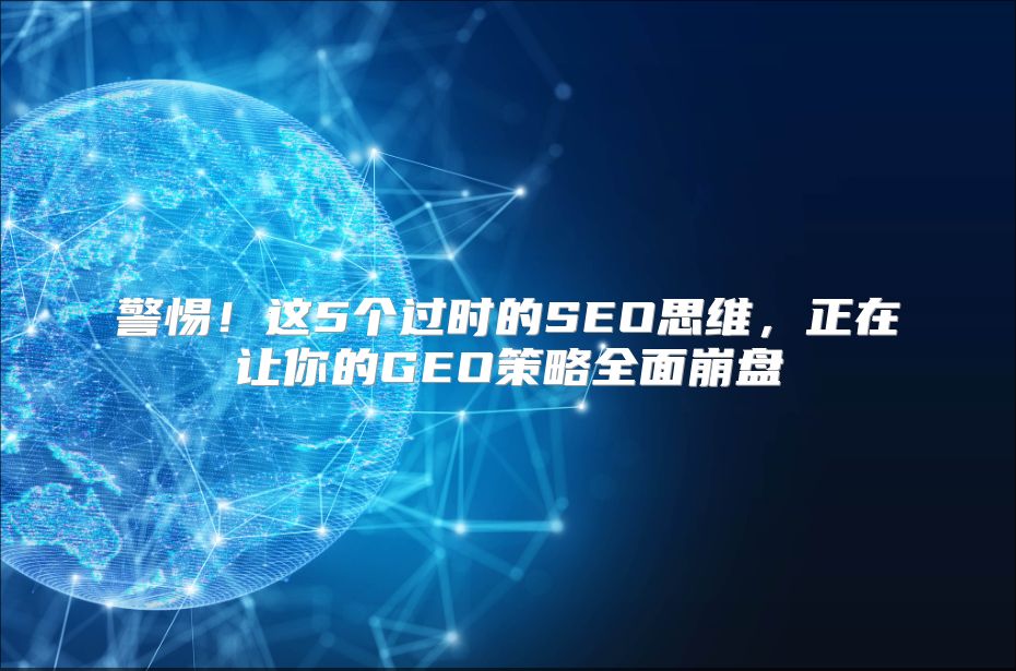 警惕！这5个过时的SEO思维，正在让你的GEO策略全面崩盘