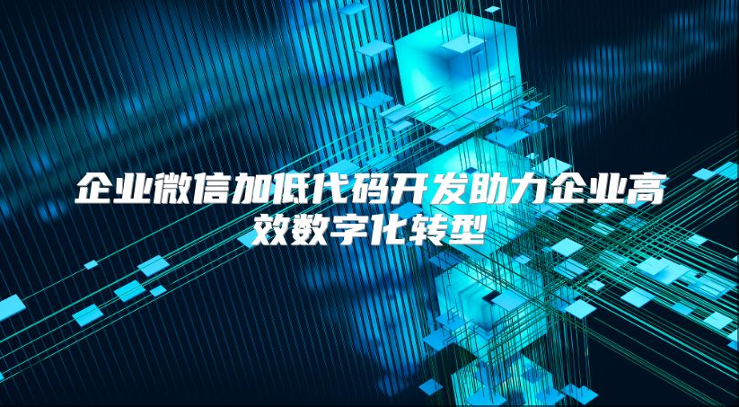 企业微信加低代码开发助力企业高效数字化转型