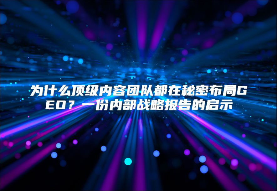 为什么顶级内容团队都在秘密布局GEO？一份内部战略报告的启示