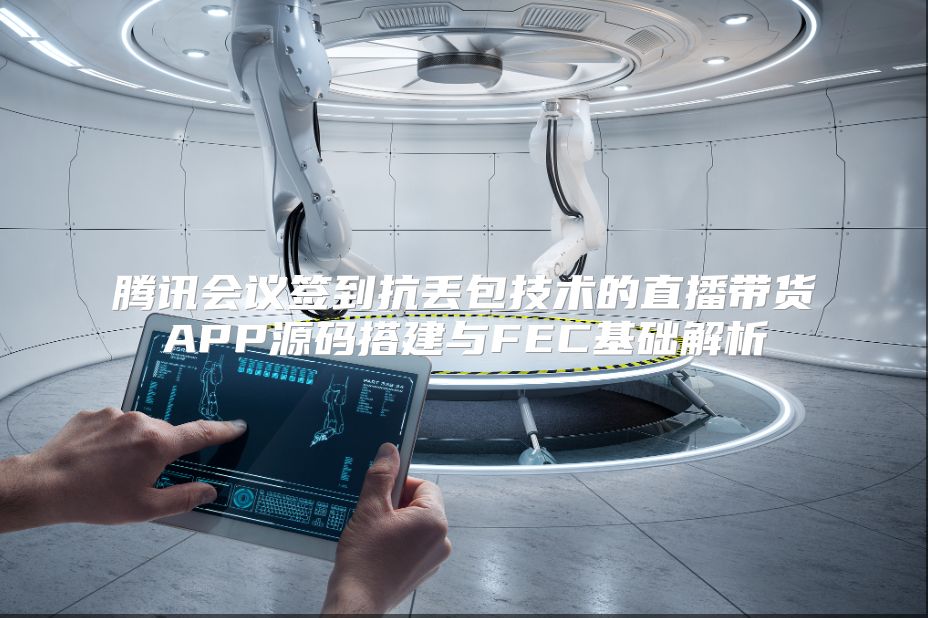 腾讯会议签到抗丢包技术的直播带货APP源码搭建与FEC基础解析