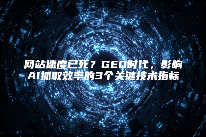 网站速度已死？GEO时代，影响AI抓取效率的3个关键技术指标