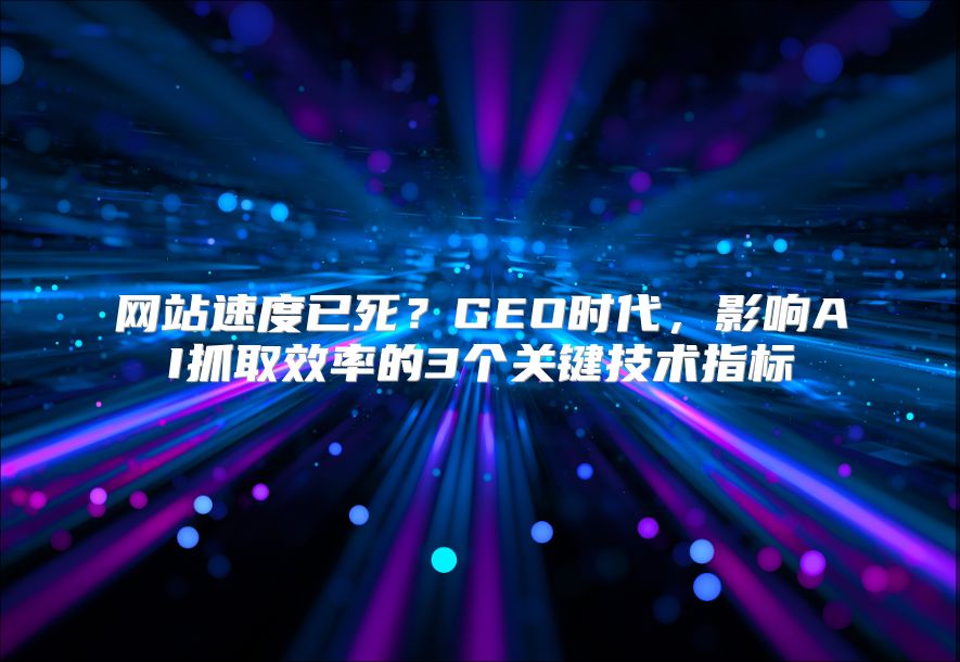 网站速度已死？GEO时代，影响AI抓取效率的3个关键技术指标