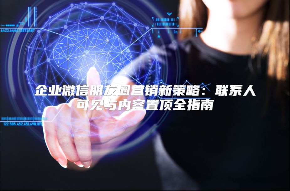 企业微信朋友圈营销新策略：联系人可见与内容置顶全指南