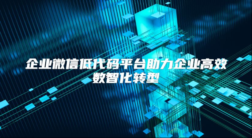 企业微信低代码平台助力企业高效数智化转型