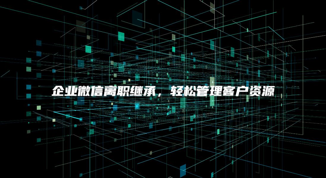 企业微信离职继承，轻松管理客户资源
