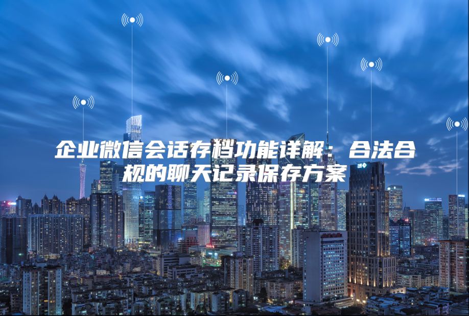 企业微信会话存档功能详解：合法合规的聊天记录保存方案