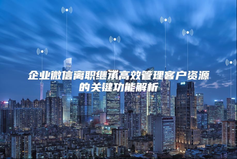 企业微信离职继承高效管理客户资源的关键功能解析