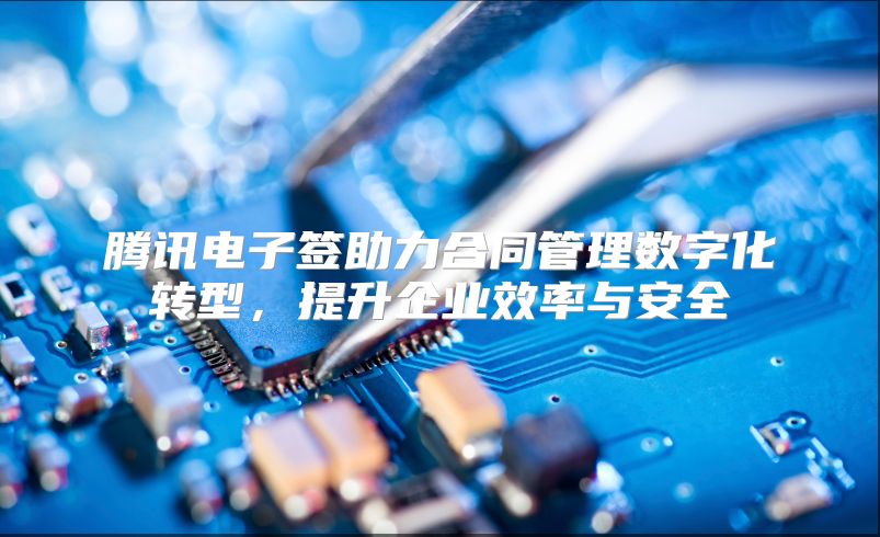 腾讯电子签助力合同管理数字化转型，提升企业效率与安全