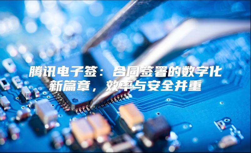 腾讯电子签：合同签署的数字化新篇章，效率与安全并重
