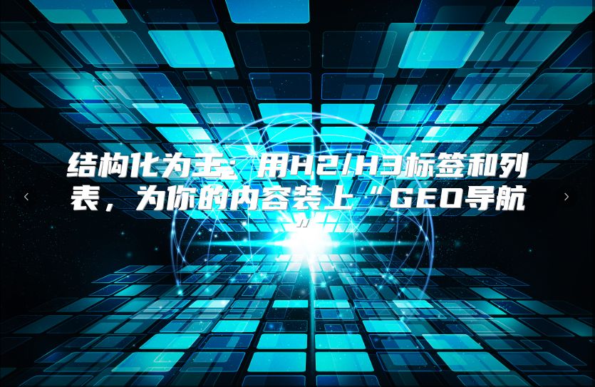 结构化为王：用H2/H3标签和列表，为你的内容装上“GEO导航”