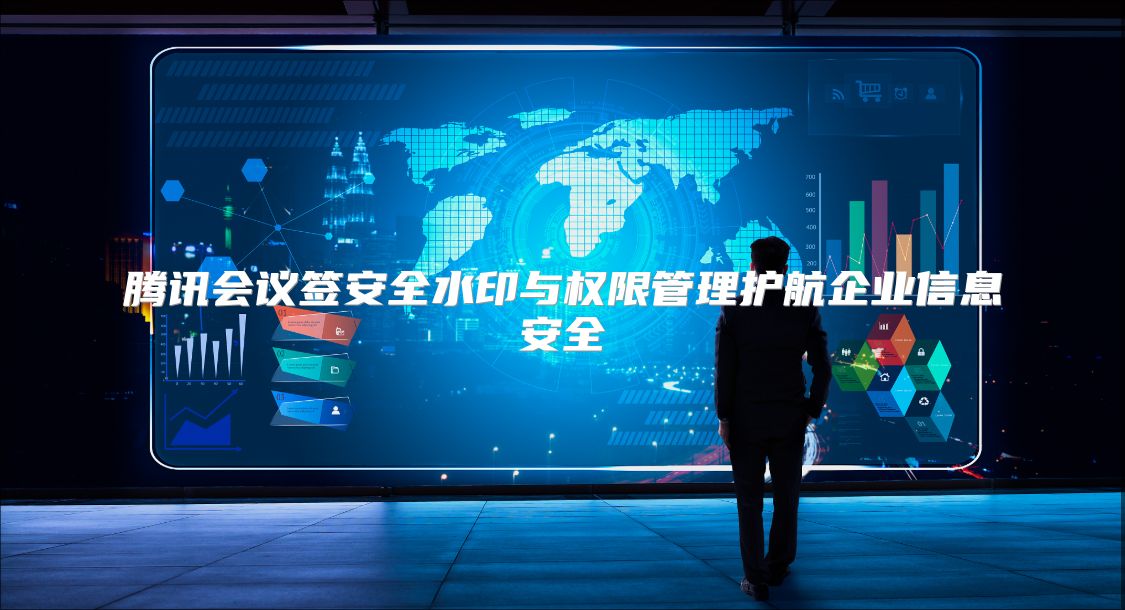 腾讯会议签安全水印与权限管理护航企业信息安全