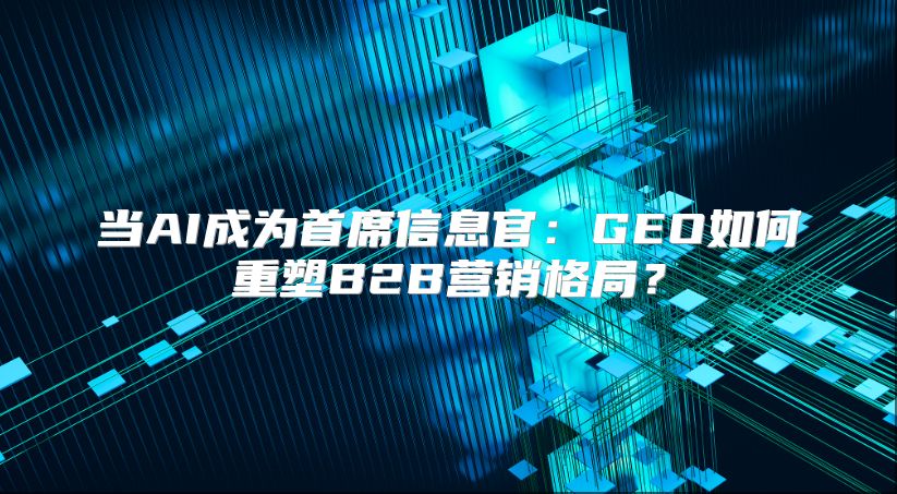 当AI成为首席信息官：GEO如何重塑B2B营销格局？