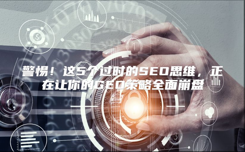 警惕！这5个过时的SEO思维，正在让你的GEO策略全面崩盘