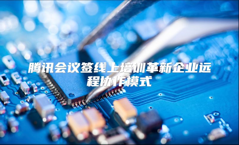 腾讯会议签线上培训革新企业远程协作模式